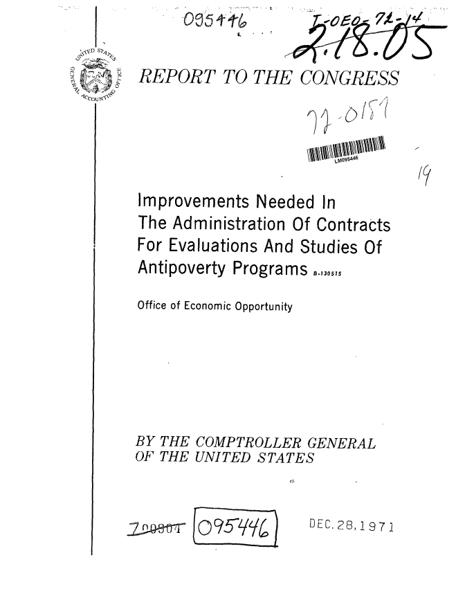 handle is hein.gao/gaobaafcu0001 and id is 1 raw text is: 



' REPORT TO THE


CONGRESS


Improvements Needed In
The Administration Of ContraCts
For Evaluations And Studies Of
Antipoverty Programs

Office of Economic Opportunity


BY
OF


THE
THE


0 /


COMPTROLLER GENERAL
UNI TED S TA TE S


DEC. 28, 1 97


(9


E 0?5-qy


