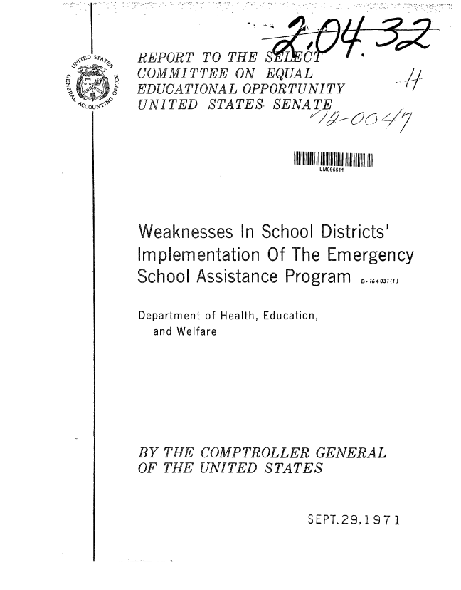 handle is hein.gao/gaobaaffg0001 and id is 1 raw text is: Vt.-'.


REPORT TO THE SrLECT '
COMMITTEE ON EQUAL
EDUCATIONAL OPPORTUNITY
UNITED STATES. SENATE



                      LM095511


Weaknesses In
Implementation


School


Districts'


Of The Emergency


School Assistance Program


B- 164031(1)


Department of Health, Education,
  and Welfare







BY THE COMPTROLLER GENERAL
OF THE UNITED STATES


SEPT. 29,i 97 1


