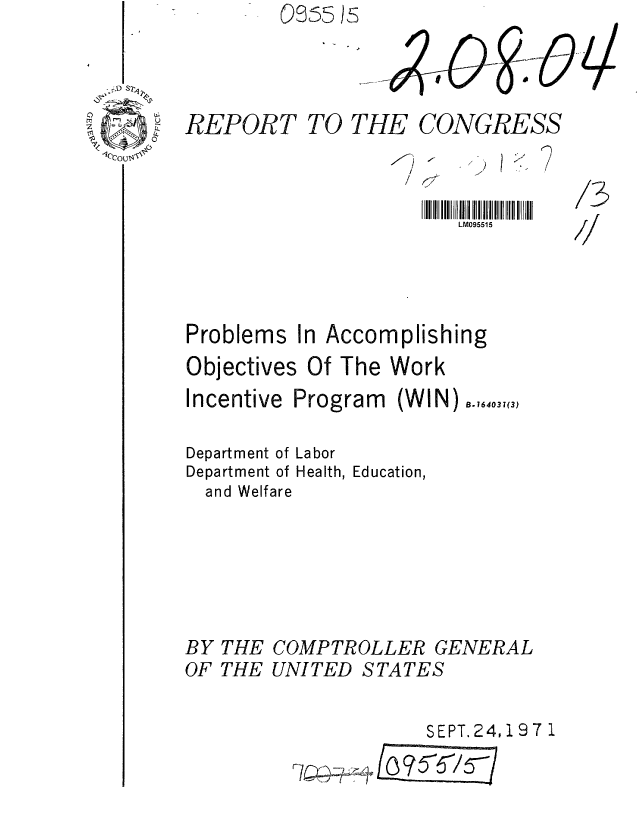 handle is hein.gao/gaobaaffk0001 and id is 1 raw text is:          0R55 Cs



REPORT TO THE CONGRESS


IIIII IIIL III III  III  I
II LM095515


7/


Problems In Accomplishing
Objectives Of The Work


Incentive


Program


(WIN)


Department of Labor


Department
  and Welf


BY
OF


THE
THE


of Health, Education,
are






COMPTROLLER GENERAL
UNITED STATES


SEPT. 24,197 1


  --.0
o
r~ r'~
z !~/I~~-


1<


B. 164037(3)


