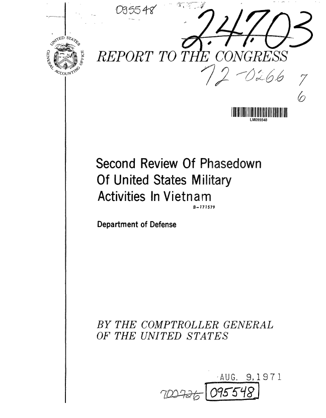 handle is hein.gao/gaobaafgo0001 and id is 1 raw text is: 












Second


00 155 41


/


LM095548


Review Of Phasedown


Of United States Military
Activities In Vietnam
                B-171579


Department of Defense


BY
OF


THE
THE


COMPTROLLER GENERAL
UNITED STATES


             -AUG. 9,1971
   2m'(, - Q95L


REPORT


TO T FCONGRESS


.1 ;


