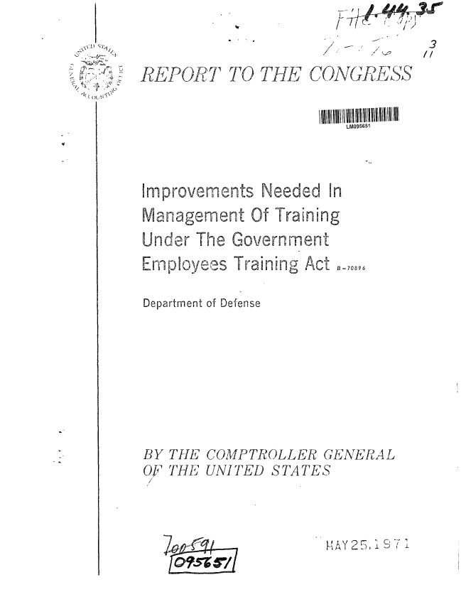 handle is hein.gao/gaobaafkg0001 and id is 1 raw text is: 

1X-) Sp7


/-


/


REPORT


TO THE


CONGRESS


                       LM095651



Improvements Needed In
Management Of Training
Under The Government


Em ployees


Training Act  B_-089


Department of Defense


BY THE COMPTROLLER


THE UNI TED


GENERAL


STATES




      1AY 25, 19 i  I


OF
/



