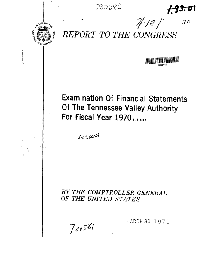 handle is hein.gao/gaobaafld0001 and id is 1 raw text is: to' go


3o


REPORT TO THE CONGRESS


Examination Of Financial
Of The Tennessee Valley


For Fiscal Year


Statements
Authority


1970814850


THE COMPTROLLER GENERAL
THE UNITED STATES


,-RCH 31, 19 7 1


BY
OF


