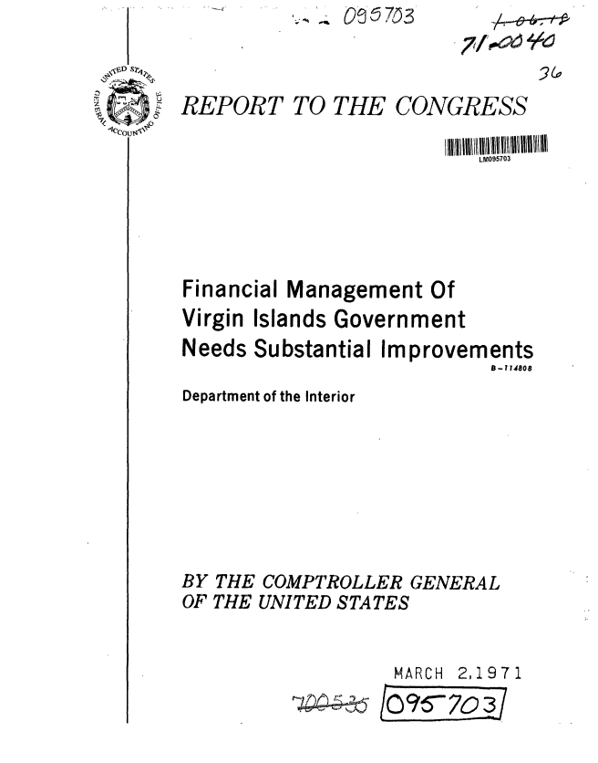 handle is hein.gao/gaobaaflv0001 and id is 1 raw text is: -% OS7)3


3~o


REPORT TO THE CONGRESS

                          LM095703





Financial Management Of
Virgin Islands Government
Needs Substantial Improvements
                           B-114808
Department of the Interior







BY THE COMPTROLLER GENERAL
OF THE UNITED STATES


                  MARCH 2.1971


10c 5770o3


Z



