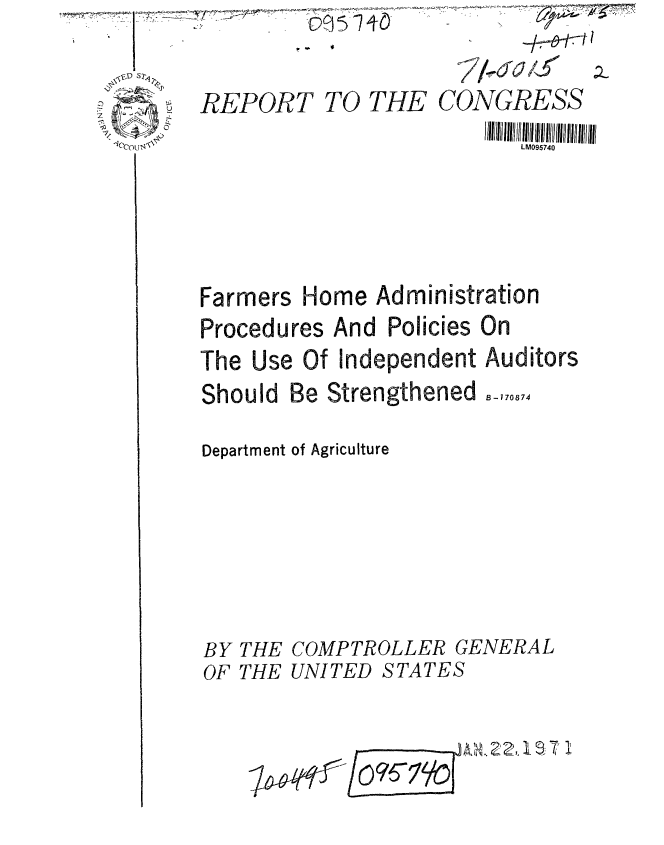 handle is hein.gao/gaobaafmy0001 and id is 1 raw text is: - I

      REPORT TO THE CONGRESS
                            .IIII M097114 I0I 11111 III 11111 1111
        CCO  \xLM             0740


Farmers Home Administration
Procedures And Policies On
The Use Of Independent Auditors


Should Be Strengthened


B-170874


Department of Agriculture







BY THE COMPTROLLER GENERAL
OF THE UNITED STATES


                 A  Jl,1 .
1644#   09Y9


