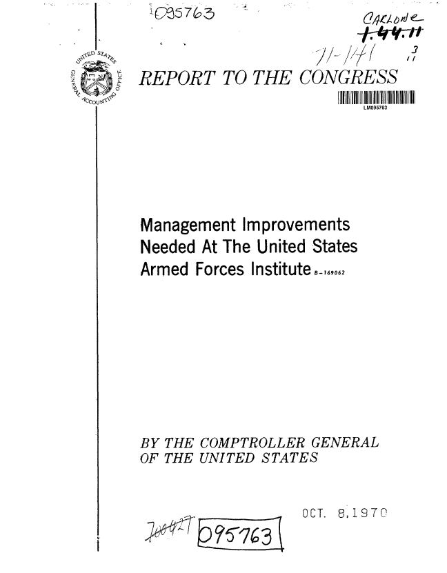 handle is hein.gao/gaobaafns0001 and id is 1 raw text is: C)05765 -



REPORT TO THE CONGRESS
                         LM095763






Management Improvements
Needed At The United States
Armed Forces InstituteB_,,6062








BY THE COMPTROLLER GENERAL
OF THE UNITED STATES


OCT. 8,1970


063


