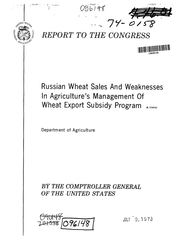handle is hein.gao/gaobaafyp0001 and id is 1 raw text is: 


REPORT TO


THE


CONGRESS


Russian


Wheat Sales And


Weaknesses


In Agriculture's Management Of
Wheat Export Subsidy Program .17,943


Department of Agriculture






BY THE COMPTROLLER GENERAL
OF THE UNITED STATES


JUIL 9, 1973


- - ------------


77


ev / S -?


- N ;,,. 7 41.


81


LAA09614B


