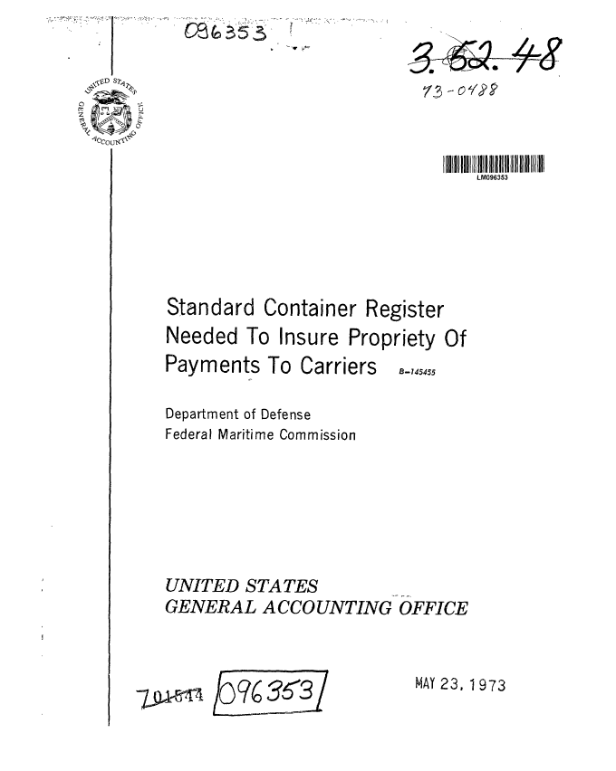 handle is hein.gao/gaobaagel0001 and id is 1 raw text is: te35


, V 4t~


LM096353


Standard Container


Register


Needed To Insure Propriety Of


Payments


To Carriers


Department of Defense
Federal Maritime Commission






UNITED STATES
GENERAL ACCOUNTING OFFICE


/OQ~( 36~3/


MAY 23, 1 973


B-145455


79-1 1


