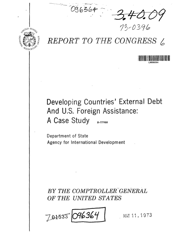 handle is hein.gao/gaobaageu0001 and id is 1 raw text is: 




REPORT TO THE CONGRESS [

                               LM096364




Developing Countries' External Debt
And U.S. Foreign Assistance:
A Case Study 1177988

Department of State
Agency for International Development






BY THE COMPTROLLER GENERAL
OF THE UNITED STATES


7,-1543{


Jo'~63~'f


mY 113, 1973


dr


