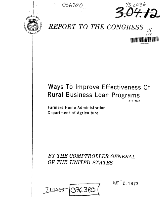 handle is hein.gao/gaobaagff0001 and id is 1 raw text is: 

OU1


THE


CONGRESS -,/
              r'7
        ~~iiii~ III III~I0II II8  IIi 1 IIU
            LM0963B0


Ways


Improve


Effectiveness Of


Rural Business


Loan


Programs
      B- 174873


Farmers Home Administration
Department of Agriculture





BY THE COMPTROLLER GENERAL
OF THE UNITED STATES


MAY 2. 1973


L096 390(


10


REPORT TO


