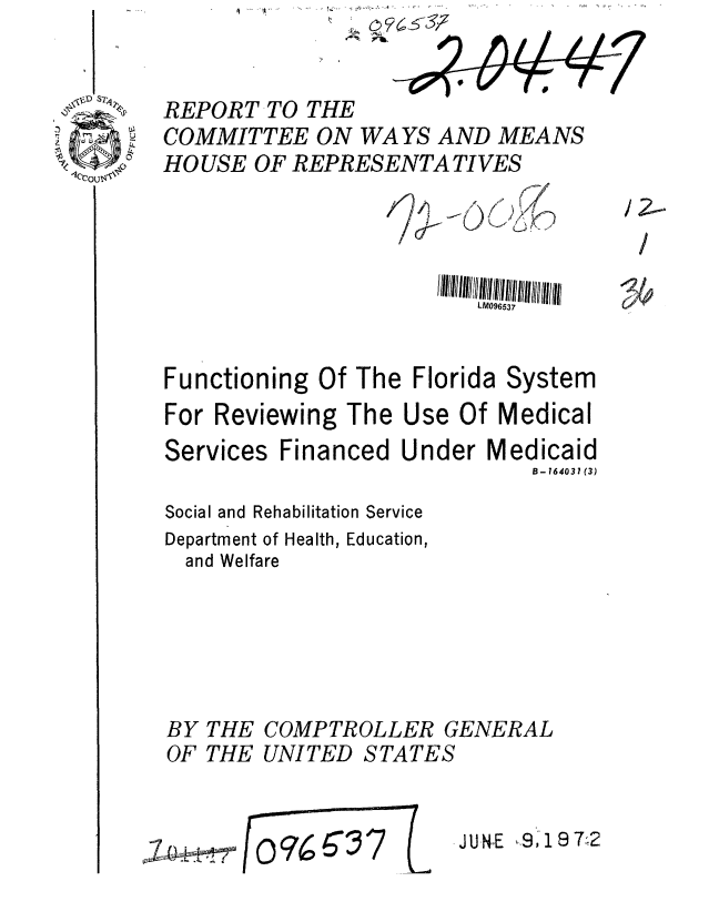 handle is hein.gao/gaobaagjx0001 and id is 1 raw text is: 


REPORT-TO THE
COMMITTEE ON WAYS AND MEANS
HOUSE OF REPRESENTA TI VES




                        LM096537


Functioning Of The Florida System
For Reviewing The Use Of Medical


Services Financed Under

Social and Rehabilitation Service
Department of Health, Education,
  and Welfare


BY THE COMPTROLLER
OF THE UNITED STATh



.A~i [oq7


Medicaid
   5- 764031 (3)


GENERAL
S


J UNE 9 19 T,2


/2-
/


1Y


