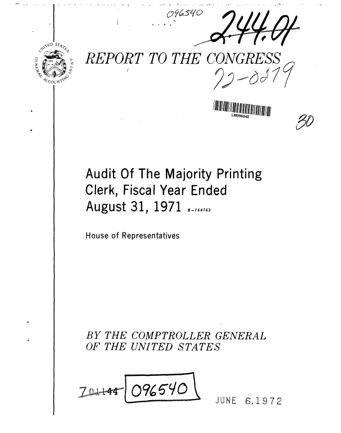 handle is hein.gao/gaobaagka0001 and id is 1 raw text is: 


REPORT


TO THE


CONGRESS


Audit Of The Majority Printing
Clerk, Fiscal Year Ended


August 31,


1971


B-164763


House of Representatives





BY THE COMPTROLLER GENERAL
OF THE UNITED STATES


JUNE 6,1972


C'Cout.A


