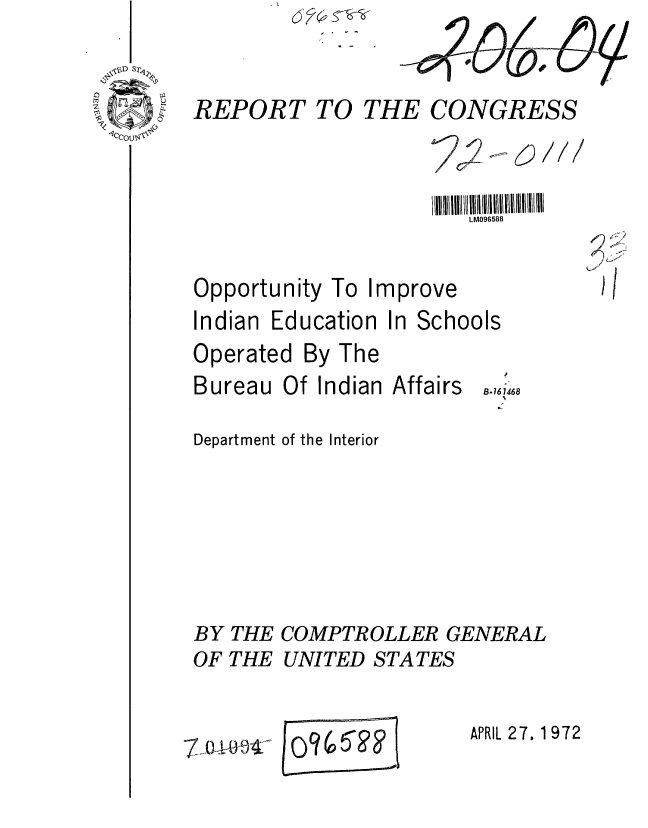 handle is hein.gao/gaobaaglw0001 and id is 1 raw text is: 
REPORT TO


THE CONGRESS


LM096588


Opportunity To Improve
Indian Education In Schools


Operated By The
Bureau Of Indian

Department of the Interior


Affairs


B.i 7468


COMPTROLLER GENERAL
UNITED STATES


APRIL 27. 1972


BY THE
OF THE


-7-0,14-1


pdw


