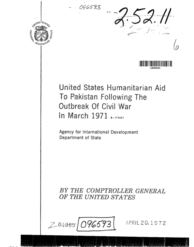 handle is hein.gao/gaobaagmb0001 and id is 1 raw text is: 
2


LM096593


United


States


Humanitarian Aid


To Pakistan Following The
Outbreak Of Civil War
In March 1971 B-_,365


Agency for International
Department of State


Development


COMPTROLLER GENERAL
UNITED STATES



/Y-A 2'PRIL 20,19 72


   BY THE
   OF THE



7


1/


