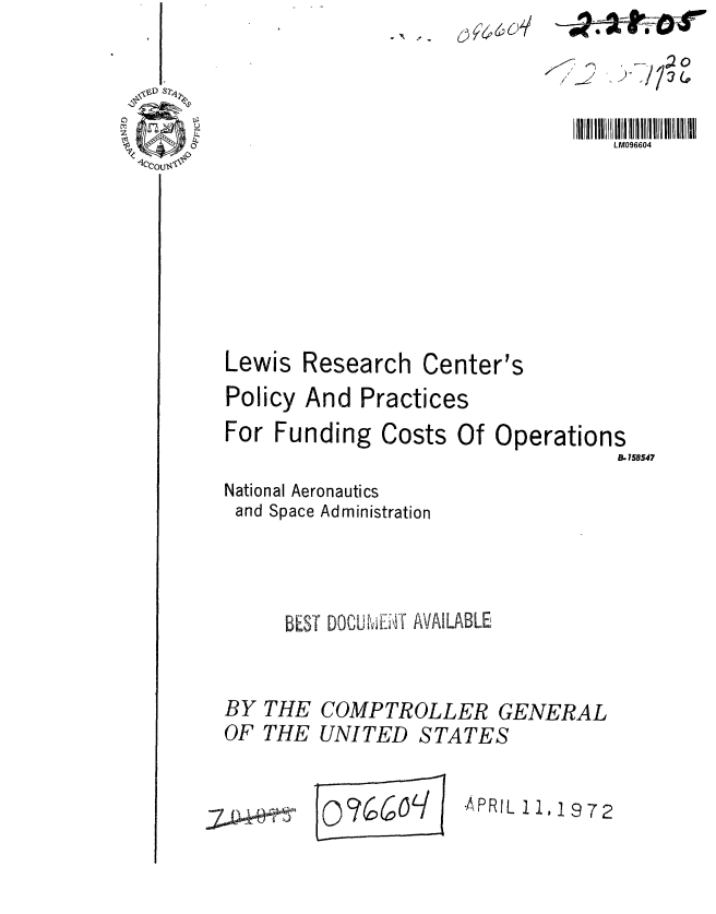 handle is hein.gao/gaobaagmm0001 and id is 1 raw text is: S-, - 0 6 ()


/ ,-


LM096604


Lewis


Research


Center's


Policy And Practices
For Funding Costs Of Operations
                                   B.158547
National Aeronautics
and Space Administration



     BEST DOCU\jFE7,T AVAILABLE


BY
OF


THE COMPTROLLER GENERAL
THE UNITED STATES


.Q:C))?6:6 I6q


-APRIL 11,1 9 72


, 0


-* ; 7 vN0 --r-


