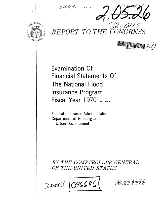 handle is hein.gao/gaobaagpp0001 and id is 1 raw text is: 


uS

C' ! 0
% o<t-I%
I00 N ¢


Examination Of
Financial Statements Of
The National Flood
Insurance Program


Fiscal Year 1970


Federal Insurance Administration
Department of Housing and
  Urban Development


BY
OF


THE
THE


COMPTROLLER GENERAL
UNITED STATES


7A~6 ~I


REPORT TO THE CONGRESS


B.114860


F --7


M140,11199FL2,


LAM096686


