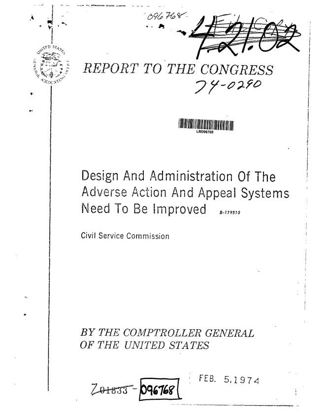 handle is hein.gao/gaobaagrp0001 and id is 1 raw text is: 
A I
   ~a~t
   4~jw
   I
   ~j.D Sit
 * 4~4*'
 ~A&4 At5


R-EPORT TO THE CONGRESS




                  LM096768




Design And Administration Of The


Adverse Action And Appeal
Need To Be Improved    .,,


Civil Service Commission


Sy


stems


70


BY THE COMPTROLLER GENERAL
OF THE UNITED STATES


FEB. 5,1974


U-


