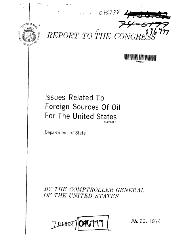 handle is hein.gao/gaobaagrw0001 and id is 1 raw text is: 




REPORT


     T0

TO THE C


9NGRE? T7


Issues Related To
Foreign Sources Of Oil


For The United


States
  B-179411


Department of State


BY
OF


THE
THE


COMPTROLLER GENERAL
UNITED STATES


JAN. 23.1 974


LM096777


-7,  4 [OMq VIr1l


