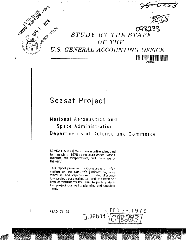 handle is hein.gao/gaobaagyi0001 and id is 1 raw text is: 







          STUDY BY THE STAFF

                       OF THE

U.S. GENERAL ACCOUNTING OFFICE


                                              LM098283


k )LIN~


Project


National Aeronautics and

   Space Administration

Departments of Defense and


Corm merce


SEASAT-A is a $75-million satellite scheduled
for launch in 1978 to measure winds, waves,
currents, sea temperatures, and the shape of
the earth.

This report provides the Congress with infor-
mation on the satellite's justification, cost,
schedule, and capabilities. It also discusses
low project cost estimates, and the need for
firm commitments by users to participate in
the project during its planning and develop-
ment.


PSAD-76-76


\ FEB. 2F,1976


Seasat


