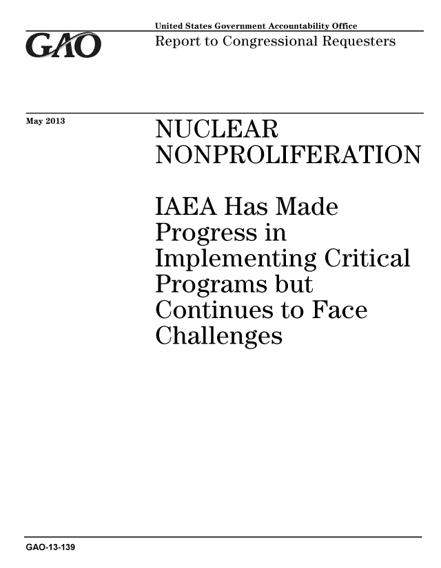 handle is hein.gao/gaobaagzf0001 and id is 1 raw text is: 
GA1i O


United States Government Accountability Office
Report to Congressional Requesters


May 2013  NUCLEAR
            NONPROLIFERATION


IAEA Has Made
Progress in
Implementing Critical
Programs but
Continues to Face
Challenges


GAO-1 3-139


