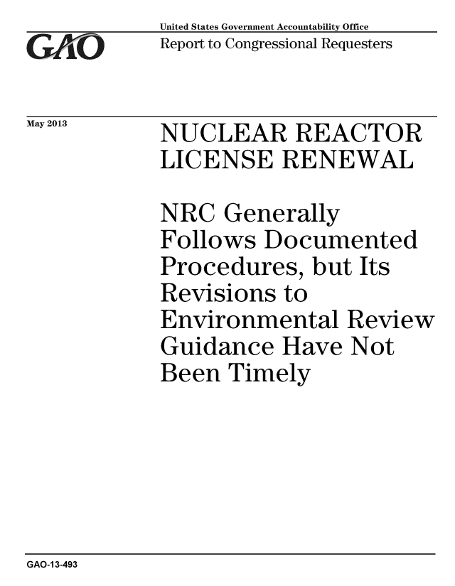 handle is hein.gao/gaobaagzj0001 and id is 1 raw text is: 
GAO


May 2013


United States Government Accountability Office
Report to Congressional Requesters


NUCLEAR REACTOR
LICENSE RENEWAL


NRC Generally
Follows Documented
Procedures, but Its
Revisions to
Environmental Review
Guidance Have Not
Been Timely


GAO-1 3-493


