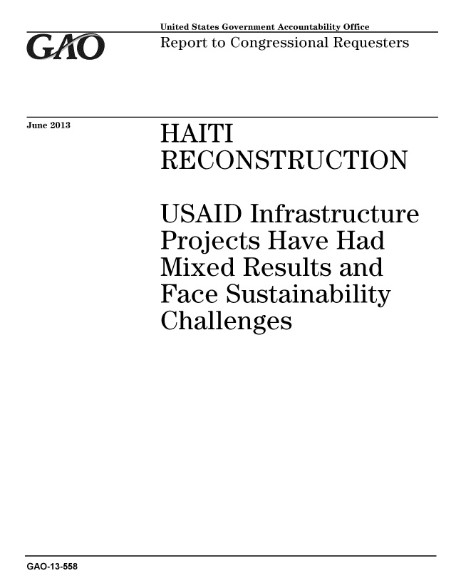 handle is hein.gao/gaobaahag0001 and id is 1 raw text is: 
GAOjk


June 2013


United States Government Accountability Office
Report to Congressional Requesters


HAITI
RECONSTRUCTION


USAID Infrastructure
Projects Have Had
Mixed Results and
Face Sustainability
Challenges


GAO-1 3-558


