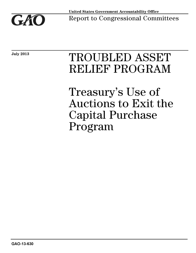 handle is hein.gao/gaobaahcf0001 and id is 1 raw text is: 
GAi~O


July 2013


United States Government Accountability Office
Report to Congressional Committees


TROUBLED ASSET
RELIEF PROGRAM


Treasury's Use of
Auctions to Exit the
Capital Purchase
Program


GAO-13-630


