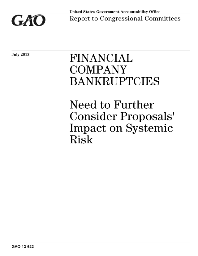handle is hein.gao/gaobaahdf0001 and id is 1 raw text is: 
GAO*C


July 2013


United States Government Accountability Office
Report to Congressional Committees


FINANCIAL
COMPANY
BANKRUPTCIES


Need to Further
Consider Proposals'
Impact on Systemic
Risk


GAO-1 3-622


