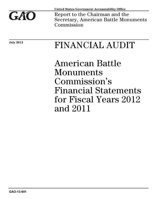 handle is hein.gao/gaobaahdn0001 and id is 1 raw text is: 
GAO


United States Government Accountability Office
Report to the Chairman and the
Secretary, American Battle Monuments
Commission


July 2013  FINANCIAL AUDIT


American Battle
Monuments
Commission's
Financial Statements
for Fiscal Years 2012
and 2011


GAO-1 3-641


