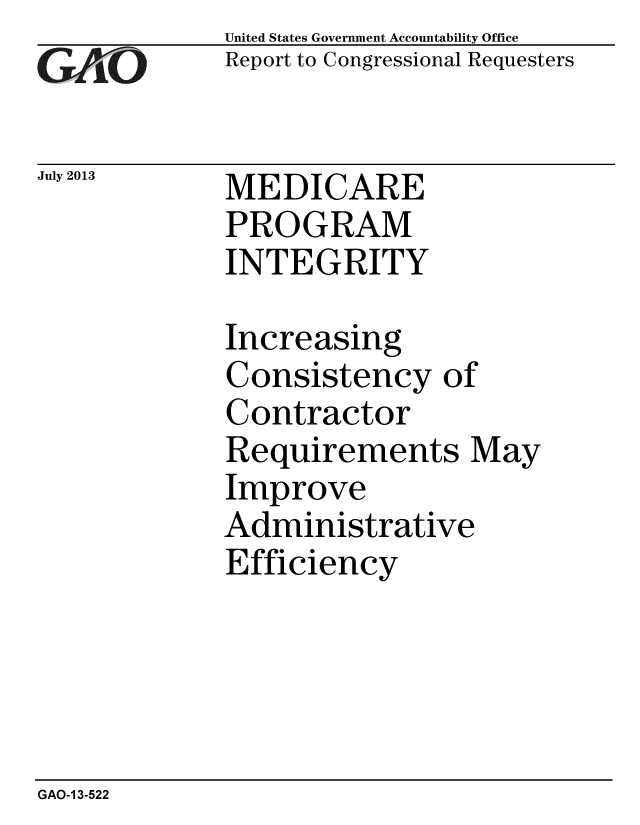 handle is hein.gao/gaobaahdr0001 and id is 1 raw text is: 
GAO


July 2013


United States Government Accountability Office
Report to Congressional Requesters


MEDICARE
PROGRAM
INTEGRITY


Increasing
Consistency of
Contractor
Requirements May
Improve
Administrative
Efficiency


GAO-1 3-522


