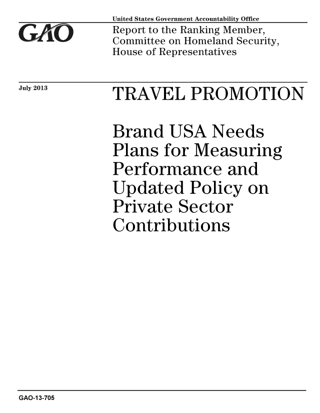 handle is hein.gao/gaobaahee0001 and id is 1 raw text is: 
GAOt


United States Government Accountability Office
Report to the Ranking Member,
Committee on Homeland Security,
House of Representatives


July 2013  TRAVEL PROMOTION


Brand USA Needs
Plans for Measuring
Performance and
Updated Policy on
Private Sector
Contributions


GAO-1 3-705


