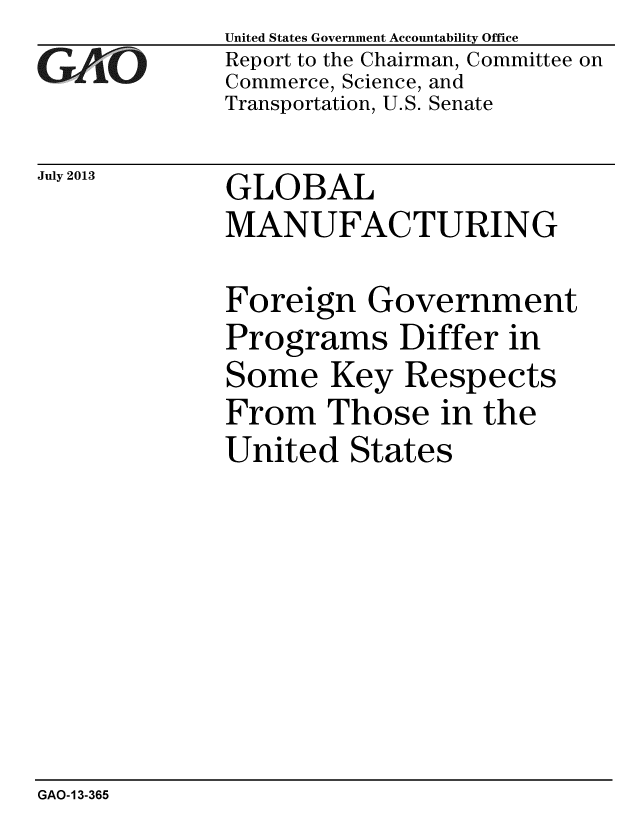 handle is hein.gao/gaobaaheg0001 and id is 1 raw text is: 
GArO


July 2013


United States Government Accountability Office
Report to the Chairman, Committee on
Commerce, Science, and
Transportation, U.S. Senate


GLOBAL
MANUFACTURING


Foreign Government
Programs Differ in
Some Key Respects
From Those in the
United States


GAO-13-365


