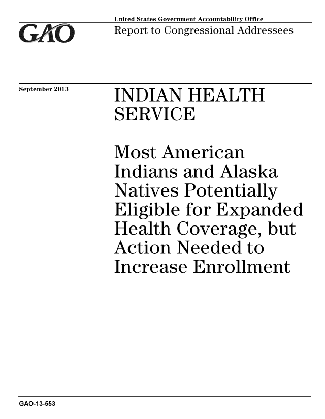 handle is hein.gao/gaobaahfw0001 and id is 1 raw text is: 
GAtjO


September 2013


United States Government Accountability Office
Report to Congressional Addressees


INDIAN HEALTH
SERVICE


Most American
Indians and Alaska
Natives Potentially
Eligible for Expanded
Health Coverage, but
Action Needed to
Increase Enrollment


GAO-1 3-553



