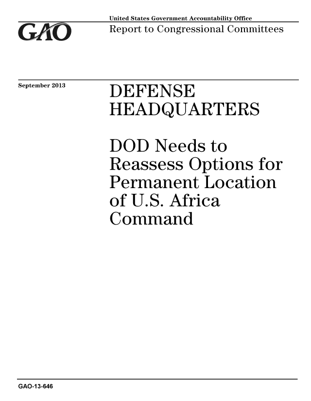 handle is hein.gao/gaobaahgf0001 and id is 1 raw text is: 
GAO


September 2013


United States Government Accountability Office
Report to Congressional Committees


DEFENSE
HEADQUARTERS


DOD Needs to
Reassess Options for
Permanent Location
of U.S. Africa
Command


GAO-1 3-646


