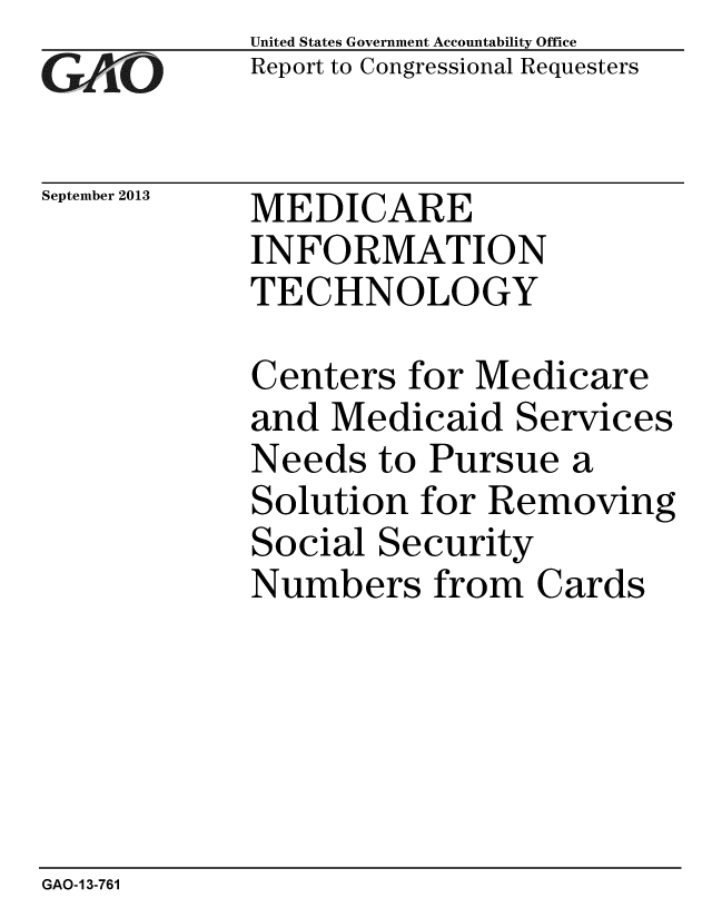 handle is hein.gao/gaobaahgs0001 and id is 1 raw text is: 
GAO


September 2013


United States Government Accountability Office
Report to Congressional Requesters


MEDICARE
INFORMATION
TECHNOLOGY


Centers for Medicare
and Medicaid Services
Needs to Pursue a
Solution for Removing
Social Security
Numbers from Cards


GAO-13-761



