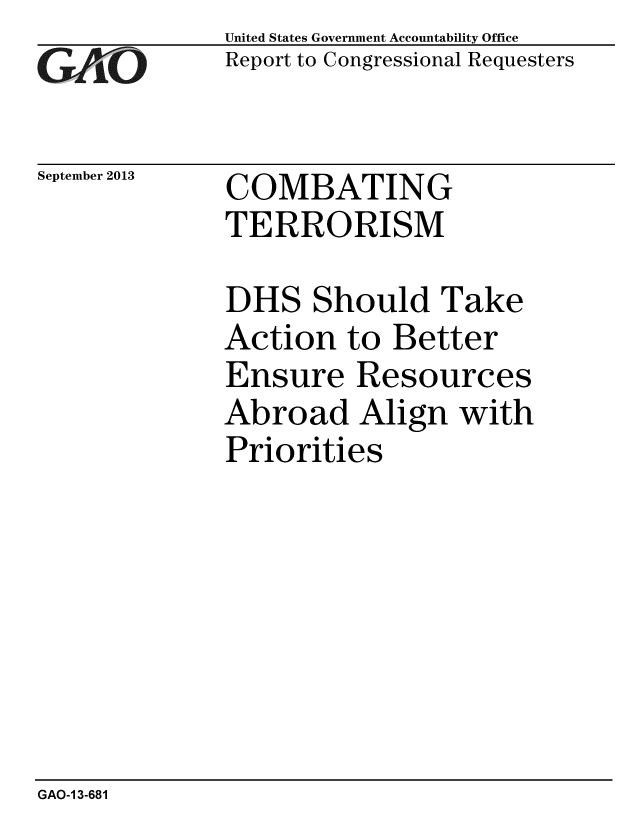 handle is hein.gao/gaobaahic0001 and id is 1 raw text is: 
GAO


September 2013


United States Government Accountability Office
Report to Congressional Requesters


COMBATING
TERRORISM


DHS Should Take
Action to Better
Ensure Resources
Abroad Align with
Priorities


GAO-1 3-681


