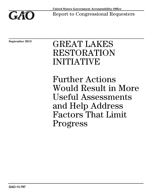 handle is hein.gao/gaobaahiq0001 and id is 1 raw text is: 
G2AvO


September 2013


United States Government Accountability Office
Report to Congressional Requesters


GREAT LAKES
RESTORATION
INITIATIVE


Further Actions
Would Result in More
Useful Assessments
and Help Address
Factors That Limit
Progress


GAO-1 3-797


