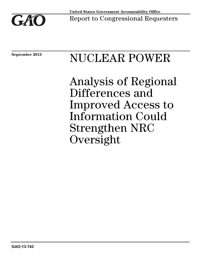 handle is hein.gao/gaobaahir0001 and id is 1 raw text is: 
GAPiO


September 2013


United States Government Accountability Office
Report to Congressional Requesters


NUCLEAR POWER


Analysis of Regional
Differences and
Improved Access to
Information Could
Strengthen NRC
Oversight


GAO-1 3-743


