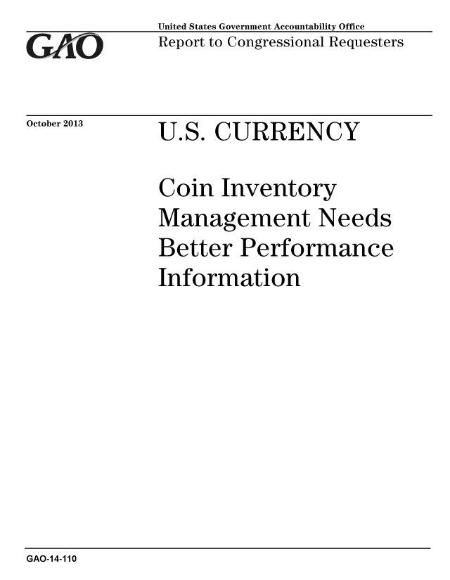 handle is hein.gao/gaobaahjm0001 and id is 1 raw text is: 
GAiO


October 2013


United States Government Accountability Office
Report to Congressional Requesters


U.S. CURRENCY


Coin Inventory
Management Needs
Better Performance
Information


GAO-1 4-110


