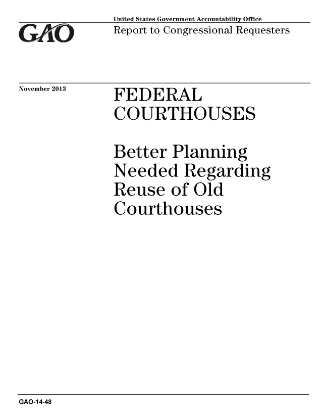 handle is hein.gao/gaobaahkg0001 and id is 1 raw text is: 
GA1,1O


November 2013


United States Government Accountability Office
Report to Congressional Requesters


FEDERAL
COURTHOUSES


Better Planning
Needed Regarding
Reuse of Old
Courthouses


GAO-14-48



