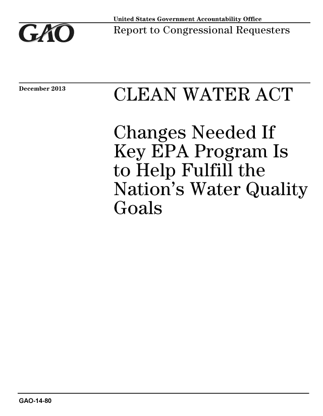 handle is hein.gao/gaobaahlv0001 and id is 1 raw text is: 
GA/,,,O


December 2013


United States Government Accountability Office
Report to Congressional Requesters


CLEAN WATER ACT


Changes Needed If
Key EPA Program Is
to Help Fulfill the
Nation's Water Quality
Goals


GAO-14-80


