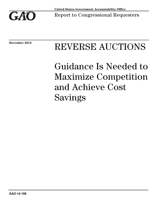 handle is hein.gao/gaobaahmb0001 and id is 1 raw text is:              United States Government Accountability Office
GReport to Congressional Requesters


December 2013 REVERSE    AUCTIONS

             Guidance Is Needed to
             Maximize Competition
             and Achieve Cost
             Savings


GAO-14-108


