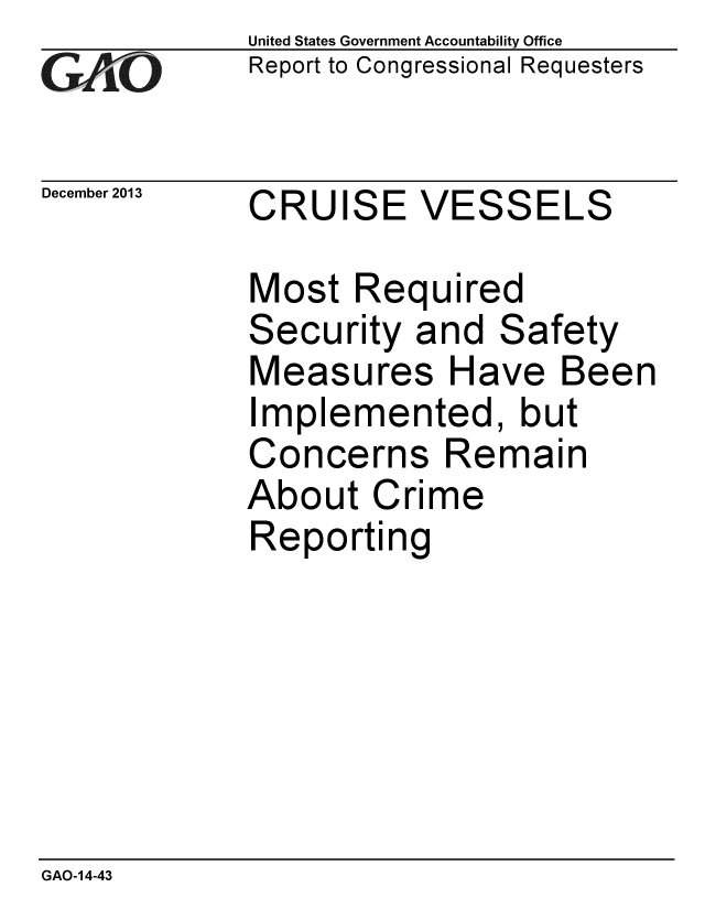 handle is hein.gao/gaobaahni0001 and id is 1 raw text is:             United States Government Accountability Office
GReport to Congressional Requesters

December 2013    CRUISE VESSELS

            Most Required
            Security and Safety
            Measures Have Been
            Implemented, but
            Concerns Remain
            About Crime
            Reporting


GAO-14-43


