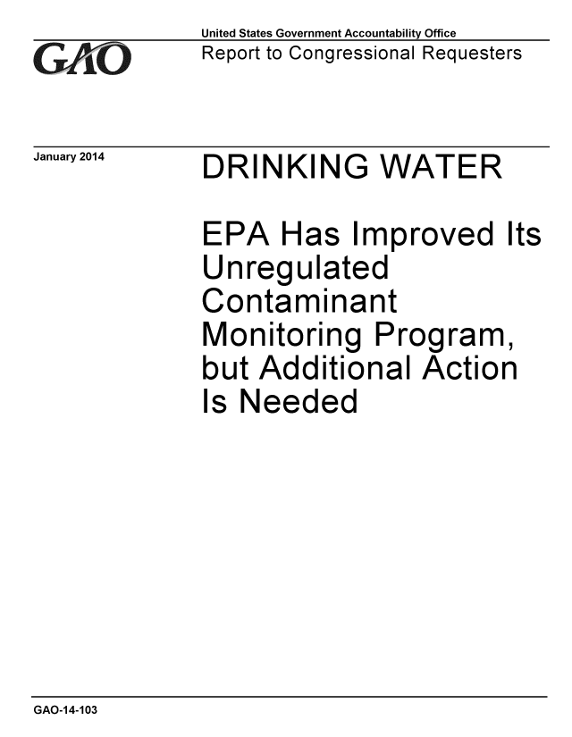 handle is hein.gao/gaobaahns0001 and id is 1 raw text is: 
G2AjO


January 2014


United States Government Accountability Office
Report to Congressional Requesters


DRINKING WATER


EPA Has Improved Its
Unregulated
Contaminant
Monitoring Program,
but Additional Action
Is Needed


GAO-14-103


