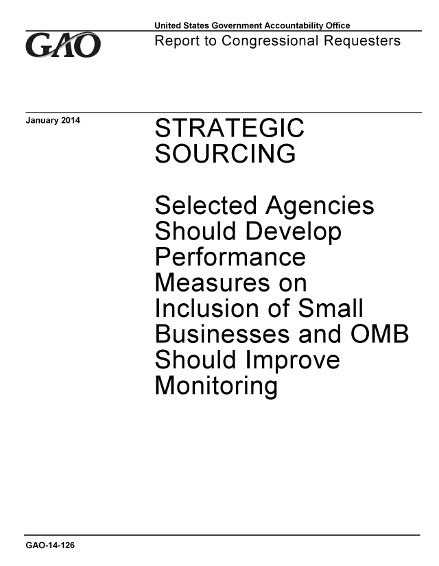 handle is hein.gao/gaobaahok0001 and id is 1 raw text is:             United States Government Accountability Office
0Report to Congressional Requesters

January 2014     STRATEGIC
            SOURCING

            Selected Agencies
            Should Develop
            Performance
            Measures on
            Inclusion of Small
            Businesses and OMB
            Should Improve
            Monitoring


GAO-14-126


