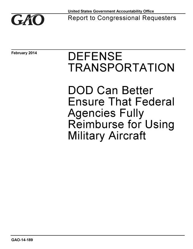 handle is hein.gao/gaobaahqo0001 and id is 1 raw text is: 
GAjO


February 2014


United States Government Accountability Office
Report to Congressional Requesters


DEFENSE
TRANSPORTATION

DOD Can Better
Ensure That Federal


Agencies
Reimbursi


Fully
B for Using


Military Aircraft


GAO-14-189


