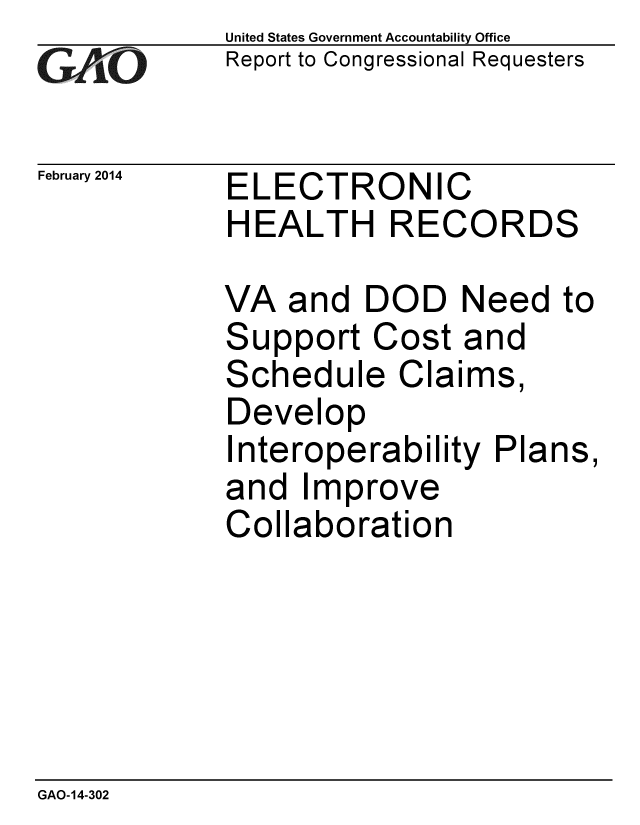 handle is hein.gao/gaobaahqp0001 and id is 1 raw text is: 
GAO10


February 2014


United States Government Accountability Office
Report to Congressional Requesters


ELECTRONIC
HEALTH RECORDS


VA and DOD Need to
Support Cost and
Schedule Claims,
Develop
Interoperability Plans,
and Improve
Collaboration


GAO-14-302


