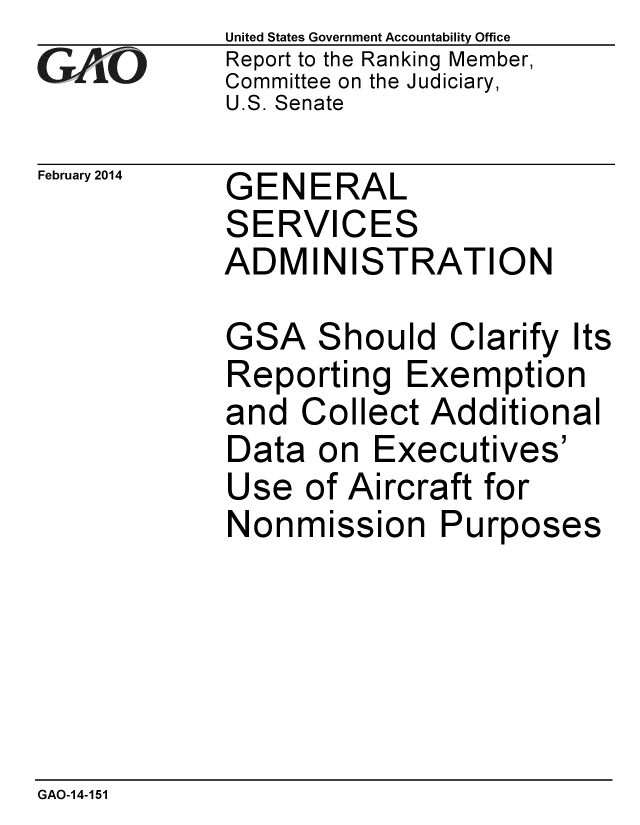 handle is hein.gao/gaobaahqu0001 and id is 1 raw text is: 
GO


February 2014


United States Government Accountability Office
Report to the Ranking Member,
Committee on the Judiciary,
U.S. Senate


GENERAL
SERVICES
ADMINISTRATION


GSA


Should Clarify Its


Reporting Exemption
and Collect Additional
Data on Executives'
Use of Aircraft for
Nonmission Purposes


GAO-14-151



