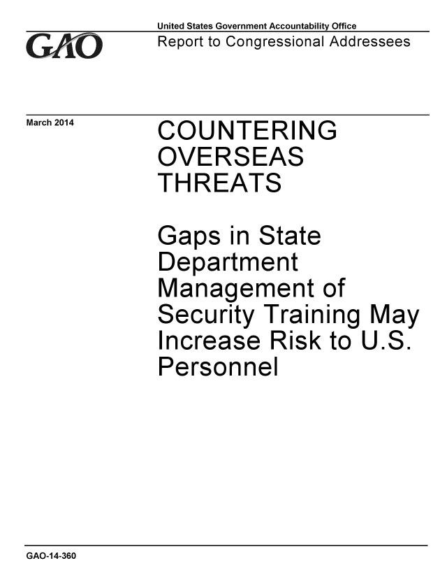 handle is hein.gao/gaobaahro0001 and id is 1 raw text is: 
GA~iO


United States Government Accountability Office
Report to Congressional Addressees


March 2014  COUNTERING
            OVERSEAS
            THREATS


Gaps in State
Department
Management of
Security Training May
Increase Risk to U.S.
Personnel


GAO-14-360


