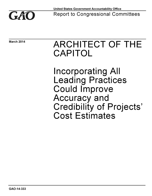 handle is hein.gao/gaobaahsn0001 and id is 1 raw text is: 
GAiO


March 2014


United States Government Accountability Office
Report to Congressional Committees


ARCHITECT OF THE
CAPITOL


Incorporating All
Leading Practices
Could Improve
Accuracy and
Credibility of Projects'
Cost Estimates


GAO-14-333


