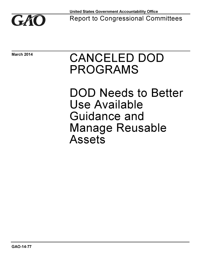 handle is hein.gao/gaobaahsv0001 and id is 1 raw text is: 
GI O


United States Government Accountability Office
Report to Congressional Committees


March 2014   CANCELED DOD
             PROGRAMS


DOD Needs to Better
Use Available
Guidance and
Manage Reusable
Assets


GAO-14-77


